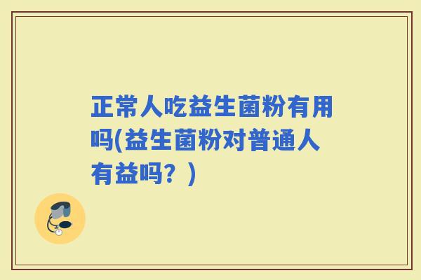 正常人吃益生菌粉有用吗(益生菌粉对普通人有益吗?) 正常人吃益生菌粉有用吗(益生菌粉对普通人有益吗?)