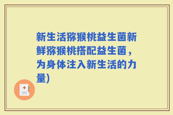 新生活猕猴桃益生菌新鲜猕猴桃搭配益生菌，为身体注入新生活的力量)