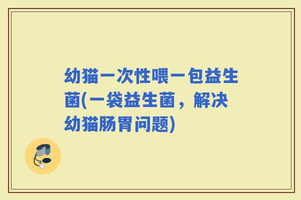 幼猫一次性喂一包益生菌(一袋益生菌,解决幼猫肠胃问题) 幼猫一次性喂一包益生菌(一袋益生菌,解决幼猫肠胃问题)
