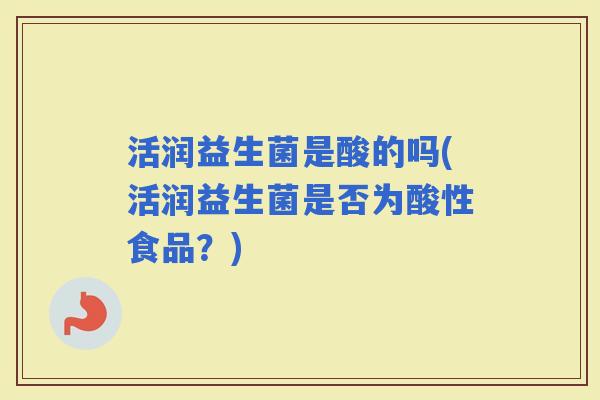 活润益生菌是酸的吗(活润益生菌是否为酸性食品?) 活润益生菌是酸的吗(活润益生菌是否为酸性食品?)