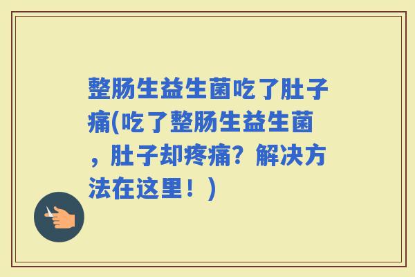 整肠生益生菌吃了肚子痛(吃了整肠生益生菌，肚子却？解决方法在这里！)