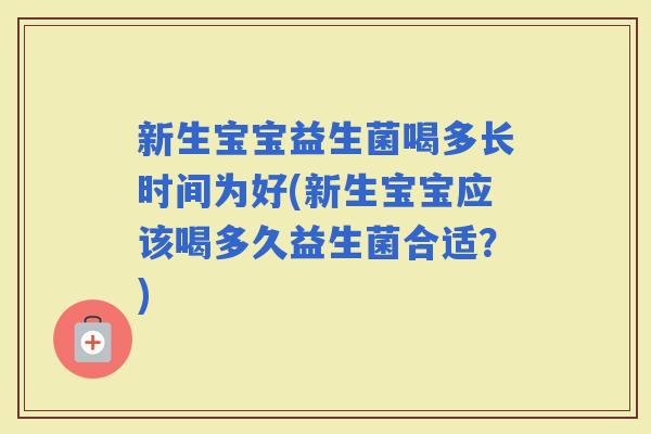 新生宝宝益生菌喝多长时间为好(新生宝宝应该喝多久益生菌合适?) 新生宝宝益生菌喝多长时间为好(新生宝宝应该喝多久益生菌合适?)