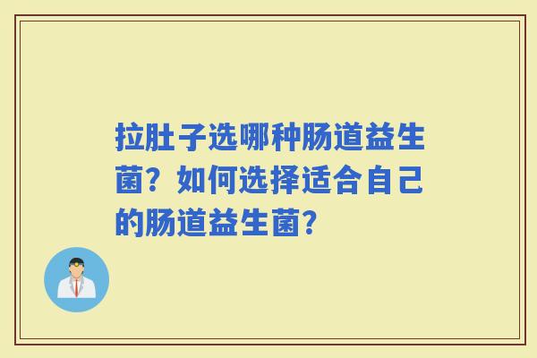 拉肚子选哪种肠道益生菌?如何选择适合自己的肠道益生菌? 拉肚子选哪种肠道益生菌?如何选择适合自己的肠道益生菌?