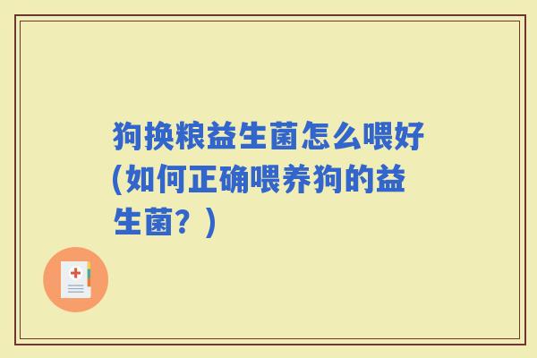 狗换粮益生菌怎么喂好(如何正确喂养狗的益生菌?) 狗换粮益生菌怎么喂好(如何正确喂养狗的益生菌?)