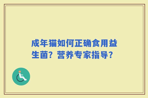成年猫如何正确食用益生菌?营养专家指导? 成年猫如何正确食用益生菌?营养专家指导?