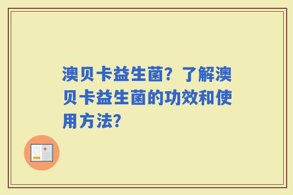 澳贝卡益生菌?了解澳贝卡益生菌的功效和使用方法? 澳贝卡益生菌?了解澳贝卡益生菌的功效和使用方法?