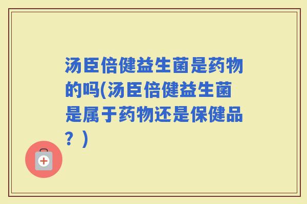 汤臣倍健益生菌是的吗(汤臣倍健益生菌是属于还是保健品?) 汤臣倍健益生菌是的吗(汤臣倍健益生菌是属于还是保健品?)