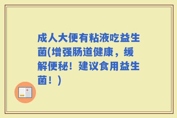 成人大便有粘液吃益生菌(增强肠道健康,缓解!建议食用益生菌!) 成人大便有粘液吃益生菌(增强肠道健康,缓解!建议食用益生菌!)