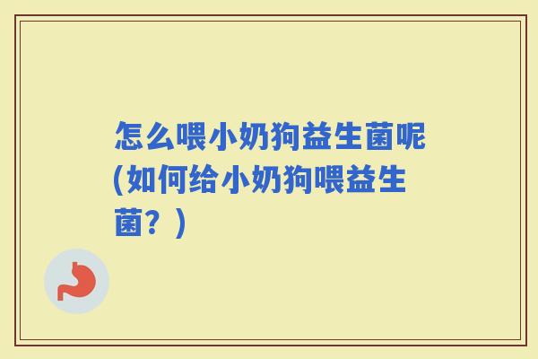 怎么喂小奶狗益生菌呢(如何给小奶狗喂益生菌？)