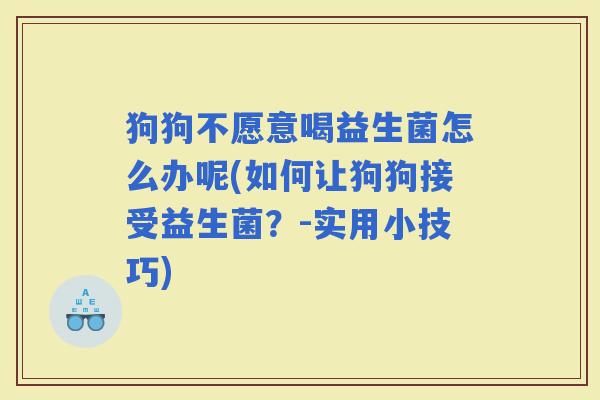 狗狗不愿意喝益生菌怎么办呢(如何让狗狗接受益生菌？-实用小技巧)