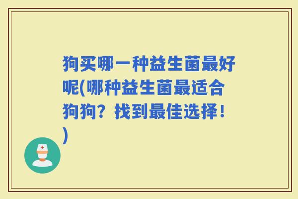 狗买哪一种益生菌好呢(哪种益生菌适合狗狗？找到佳选择！)