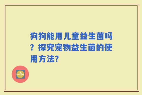 狗狗能用儿童益生菌吗？探究宠物益生菌的使用方法？