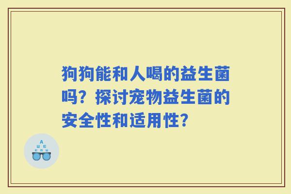 狗狗能和人喝的益生菌吗？探讨宠物益生菌的安全性和适用性？