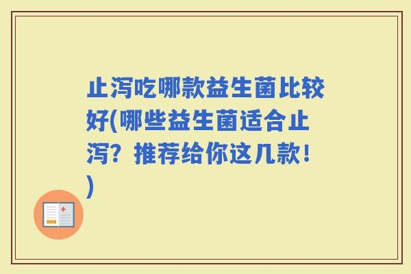 止泻吃哪款益生菌比较好(哪些益生菌适合止泻?推荐给你这几款!) 止泻吃哪款益生菌比较好(哪些益生菌适合止泻?推荐给你这几款!)