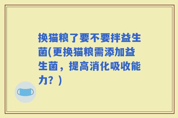 换猫粮了要不要拌益生菌(更换猫粮需添加益生菌,提高消化吸收能力?) 换猫粮了要不要拌益生菌(更换猫粮需添加益生菌,提高消化吸收能力?)