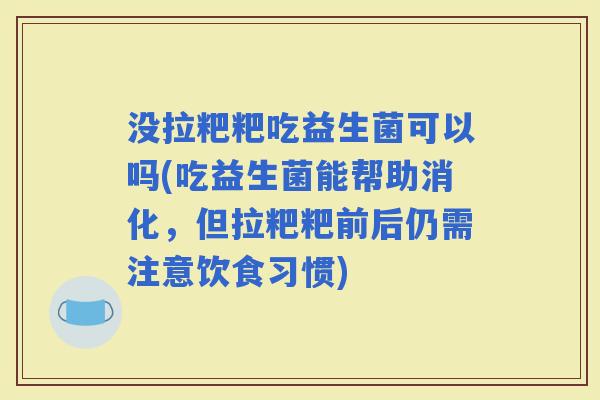 没拉粑粑吃益生菌可以吗(吃益生菌能帮助消化，但拉粑粑前后仍需注意饮食习惯)