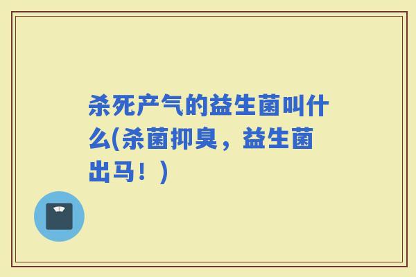 杀死产气的益生菌叫什么(杀菌抑臭,益生菌出马!) 杀死产气的益生菌叫什么(杀菌抑臭,益生菌出马!)