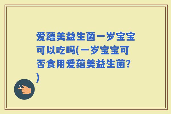 爱蕴美益生菌一岁宝宝可以吃吗(一岁宝宝可否食用爱蕴美益生菌？)