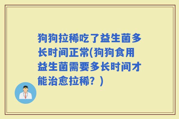 狗狗拉稀吃了益生菌多长时间正常(狗狗食用益生菌需要多长时间才能愈拉稀?) 狗狗拉稀吃了益生菌多长时间正常(狗狗食用益生菌需要多长时间才能愈拉稀?)
