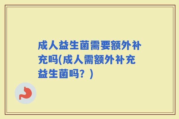 成人益生菌需要额外补充吗(成人需额外补充益生菌吗？)