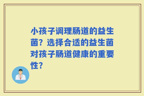小孩子调理肠道的益生菌？选择合适的益生菌对孩子肠道健康的重要性？