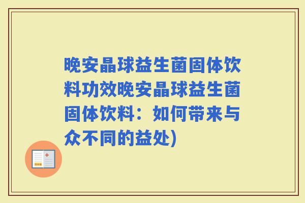 晚安晶球益生菌固体饮料功效晚安晶球益生菌固体饮料:如何带来与众不同的益处) 晚安晶球益生菌固体饮料功效晚安晶球益生菌固体饮料:如何带来与众不同的益处)
