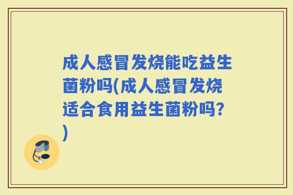 成人发烧能吃益生菌粉吗(成人发烧适合食用益生菌粉吗?) 成人发烧能吃益生菌粉吗(成人发烧适合食用益生菌粉吗?)