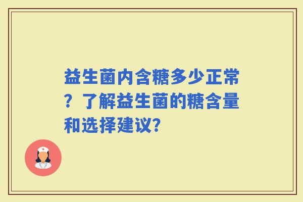 益生菌内含糖多少正常？了解益生菌的糖含量和选择建议？