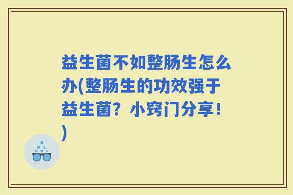 益生菌不如整肠生怎么办(整肠生的功效强于益生菌？小窍门分享！)