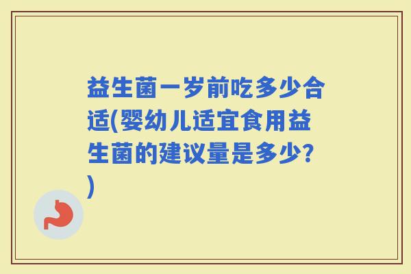 益生菌一岁前吃多少合适(婴幼儿适宜食用益生菌的建议量是多少?) 益生菌一岁前吃多少合适(婴幼儿适宜食用益生菌的建议量是多少?)