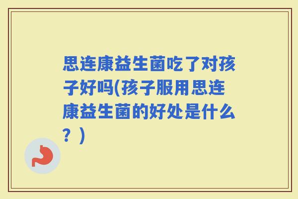 思连康益生菌吃了对孩子好吗(孩子服用思连康益生菌的好处是什么?) 思连康益生菌吃了对孩子好吗(孩子服用思连康益生菌的好处是什么?)