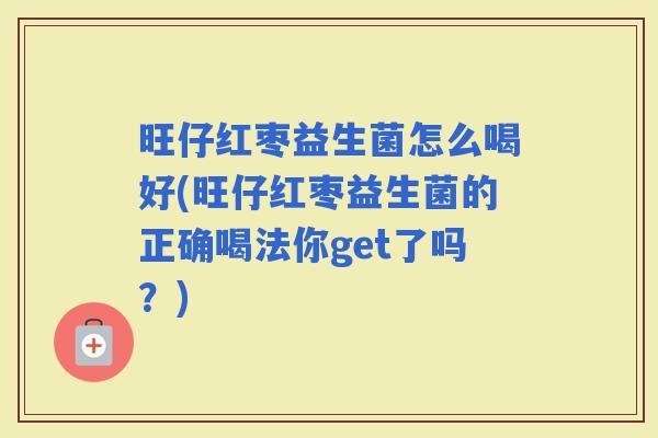 旺仔红枣益生菌怎么喝好(旺仔红枣益生菌的正确喝法你get了吗？)