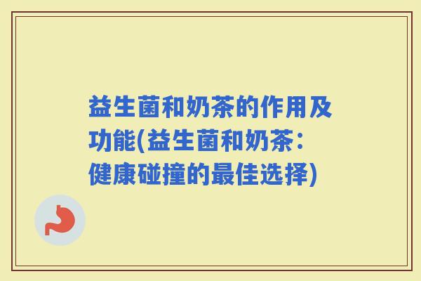 益生菌和奶茶的作用及功能(益生菌和奶茶：健康碰撞的佳选择)