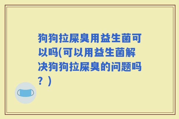 狗狗拉屎臭用益生菌可以吗(可以用益生菌解决狗狗拉屎臭的问题吗？)