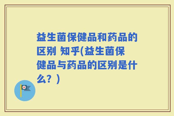 益生菌保健品和药品的区别 知乎(益生菌保健品与药品的区别是什么？)