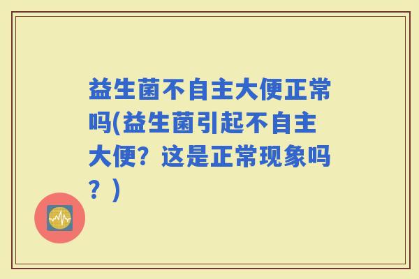 益生菌不自主大便正常吗(益生菌引起不自主大便？这是正常现象吗？)