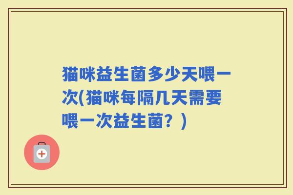 猫咪益生菌多少天喂一次(猫咪每隔几天需要喂一次益生菌？)
