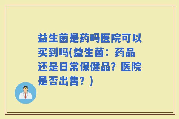 益生菌是药吗医院可以买到吗(益生菌：药品还是日常保健品？医院是否出售？)