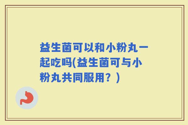 益生菌可以和小粉丸一起吃吗(益生菌可与小粉丸共同服用？)