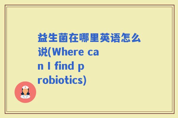 益生菌在哪里英语怎么说(Where can I find probiotics)