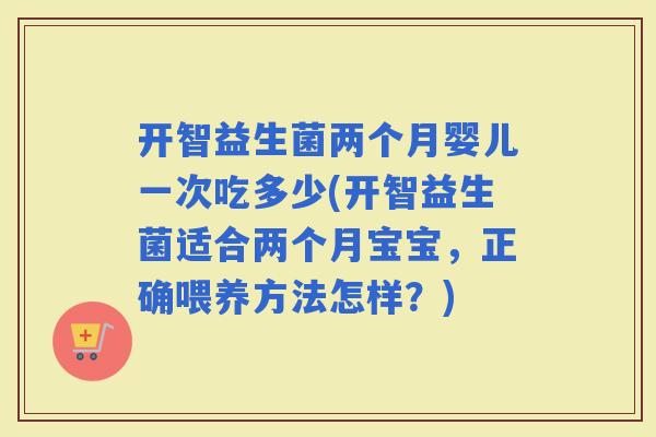 开智益生菌两个月婴儿一次吃多少(开智益生菌适合两个月宝宝，正确喂养方法怎样？)