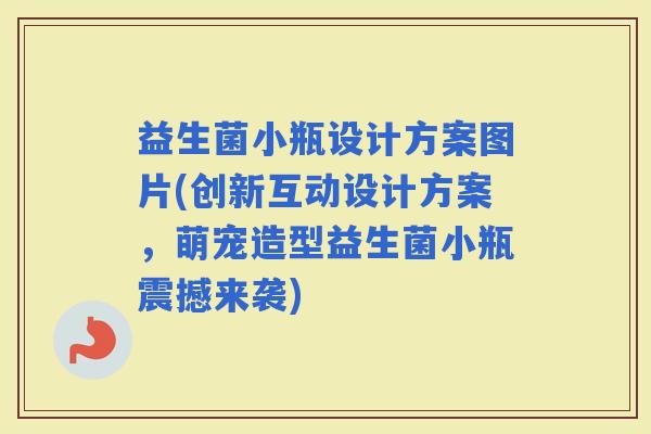 益生菌小瓶设计方案图片(创新互动设计方案，萌宠造型益生菌小瓶震撼来袭)