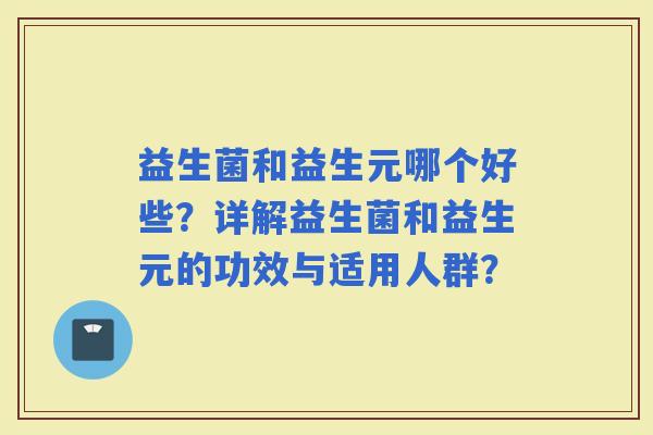 益生菌和益生元哪个好些？详解益生菌和益生元的功效与适用人群？