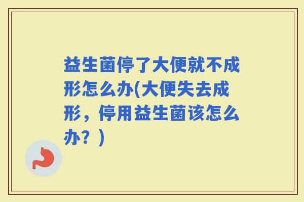 益生菌停了大便就不成形怎么办(大便失去成形，停用益生菌该怎么办？)