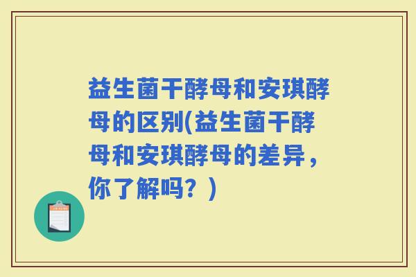 益生菌干酵母和安琪酵母的区别(益生菌干酵母和安琪酵母的差异，你了解吗？)