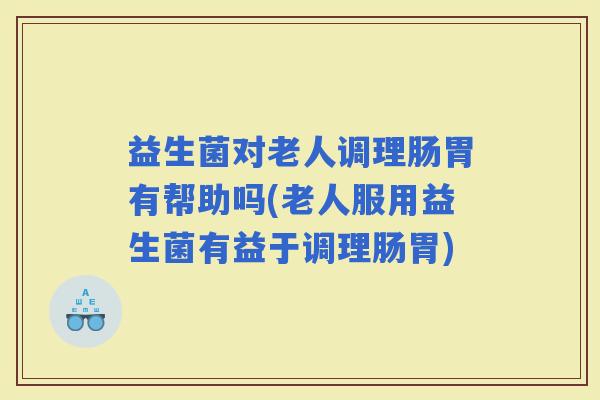 益生菌对老人调理肠胃有帮助吗(老人服用益生菌有益于调理肠胃)