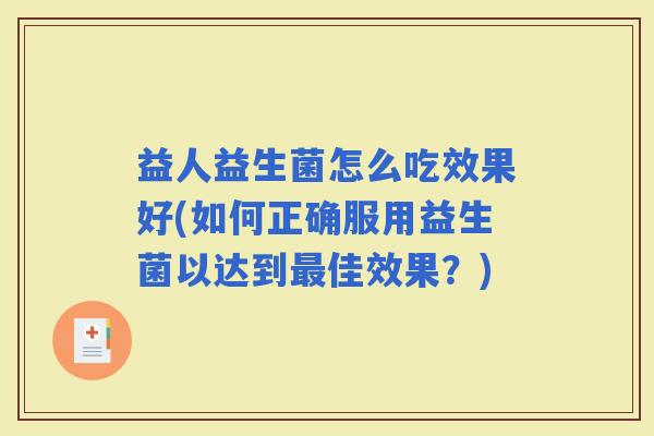 益人益生菌怎么吃效果好(如何正确服用益生菌以达到佳效果?) 益人益生菌怎么吃效果好(如何正确服用益生菌以达到佳效果?)