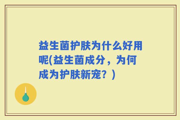 益生菌护肤为什么好用呢(益生菌成分，为何成为护肤新宠？)