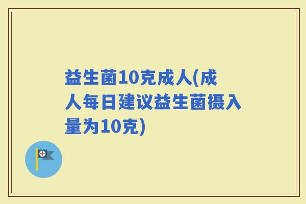 益生菌10克成人(成人每日建议益生菌摄入量为10克) 益生菌10克成人(成人每日建议益生菌摄入量为10克)