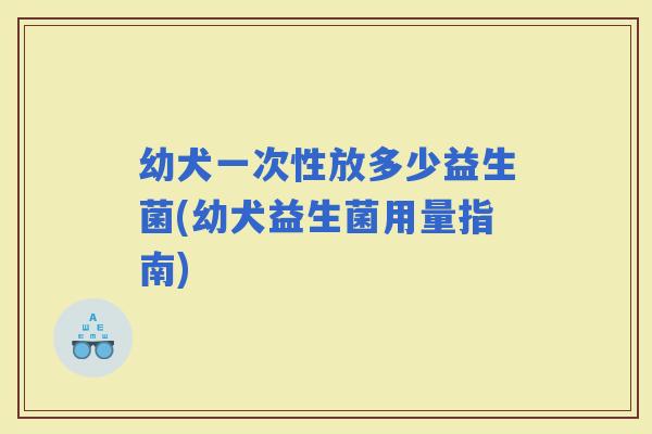幼犬一次性放多少益生菌(幼犬益生菌用量指南) 幼犬一次性放多少益生菌(幼犬益生菌用量指南)